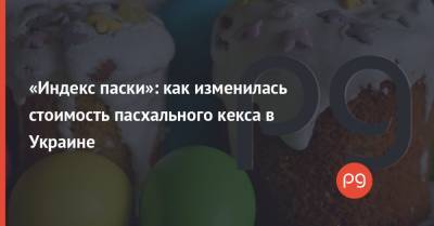 «Индекс паски»: как изменилась стоимость пасхального кекса в Украине