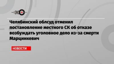Челябинский облсуд отменил постановление местного СК об отказе возбуждать уголовное дело из-за смерти Марцинкевич