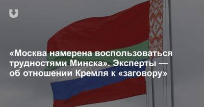 «Москва намерена воспользоваться трудностями Минска». Эксперты — об отношении Кремля к «заговору»