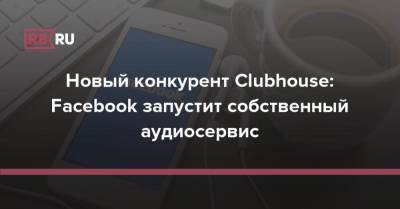 Новый конкурент Clubhouse: Facebook запустит собственный аудиосервис