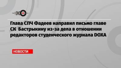 Глава СПЧ Фадеев направил письмо главе СК Бастрыкину из-за дела в отношении редакторов студенческого журнала DOXA