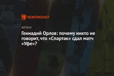 Геннадий Орлов: почему никто не говорит, что «Спартак» сдал матч «Уфе»?