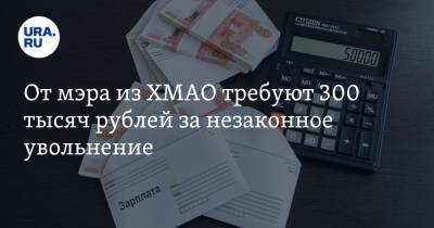 От мэра из ХМАО требуют 300 тысяч рублей за незаконное увольнение