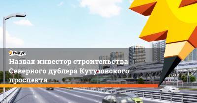 Назван инвестор строительства Северного дублера Кутузовского проспекта