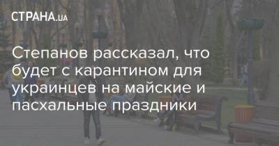 Степанов рассказал, что будет с карантином для украинцев на майские и пасхальные праздники