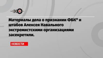 Материалы дела о признании ФБК* и штабов Алексея Навального экстремистскими организациями засекретили.