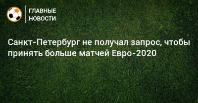 Санкт-Петербург не получал запрос, чтобы принять больше матчей Евро-2020