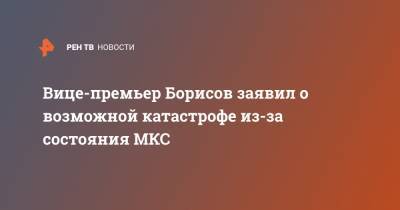 Вице-премьер Борисов заявил о возможной катастрофе из-за состояния МКС