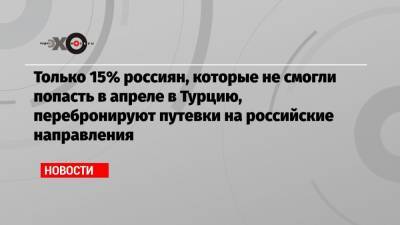 Только 15% россиян, которые не смогли попасть в апреле в Турцию, перебронируют путевки на российские направления