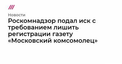 Роскомнадзор подал иск с требованием лишить регистрации газету «Московский комсомолец»