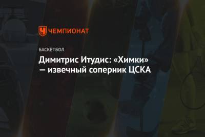 Димитрис Итудис: «Химки» — извечный соперник ЦСКА