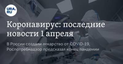 Коронавирус: последние новости 1 апреля. В России создали лекарство от COVID-19, Роспотребнадзор предсказал конец пандемии