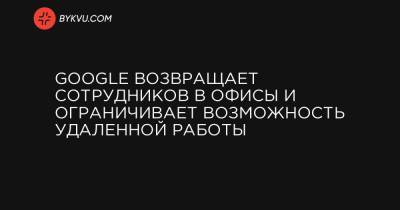 Google возвращает сотрудников в офисы и ограничивает возможность удаленной работы