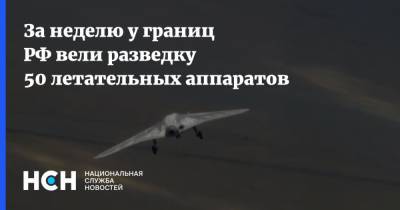 За неделю у границ РФ вели разведку 50 летательных аппаратов