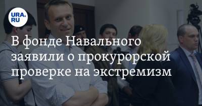 В фонде Навального заявили о прокурорской проверке на экстремизм
