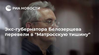 Экс-губернатора Белозерцева перевели в "Матросскую тишину"