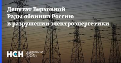 Депутат Верховной Рады обвинил Россию в разрушении электроэнергетики
