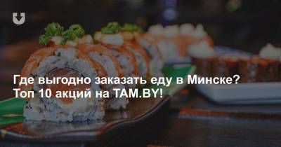 Где выгодно заказать еду в Минске? Топ 10 акций на TAM.BY!