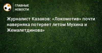Журналист Казаков: «Локомотив» почти наверняка потеряет летом Мухина и Жемалетдинова»