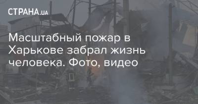Масштабный пожар в Харькове забрал жизнь человека. Фото, видео
