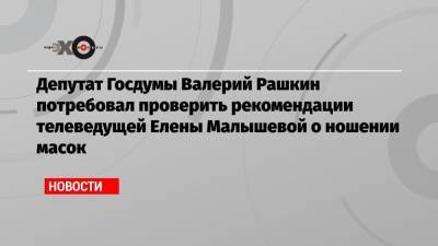 Депутат Госдумы Валерий Рашкин потребовал проверить рекомендации телеведущей Елены Малышевой о ношении масок