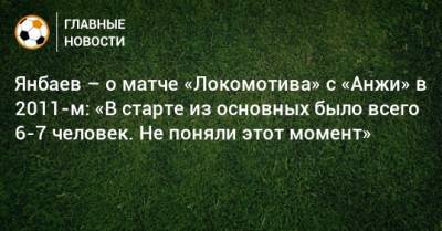 Янбаев – о матче «Локомотива» с «Анжи» в 2011-м: «В старте из основных было всего 6-7 человек. Не поняли этот момент»