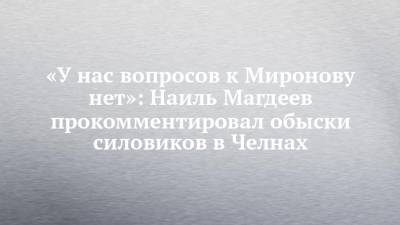 «У нас вопросов к Миронову нет»: Наиль Магдеев прокомментировал обыски силовиков в Челнах