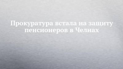 Прокуратура встала на защиту пенсионеров в Челнах