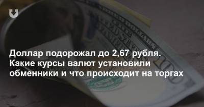 Доллар подорожал до 2,67 рубля. Какие курсы валют установили обменники и что происходит на торгах