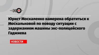 Юрист Москаленко намерена обратиться к Москальковой по поводу ситуации с задержанием машины экс-полицейского Гаджиева