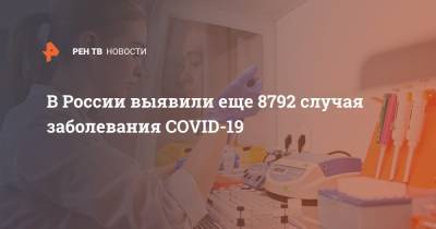 В России выявили еще 8792 случая заболевания COVID-19