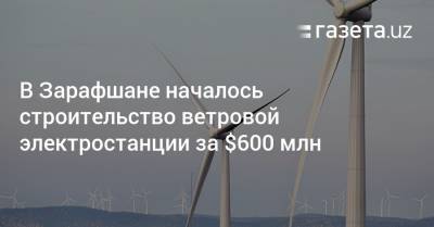 В Зарафшане началось строительство ветровой электростанции за $600 млн