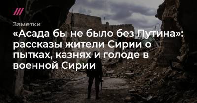 «Асада бы не было без Путина»: рассказы жители Сирии о пытках, казнях и голоде в военной Сирии