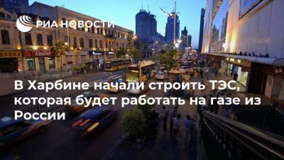 В Харбине начали строить ТЭС, которая будет работать на газе из России