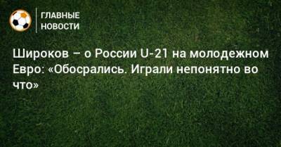 Широков – о России U-21 на молодежном Евро: «Обосрались. Играли непонятно во что»