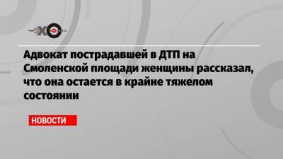 Адвокат пострадавшей в ДТП на Смоленской площади женщины рассказал, что она остается в крайне тяжелом состоянии