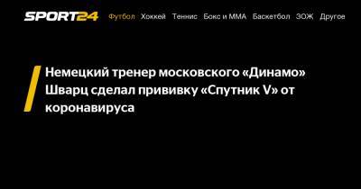 Немецкий тренер московского «Динамо» Шварц сделал прививку «Спутник V» от коронавируса