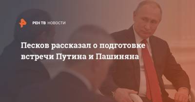Песков рассказал о подготовке встречи Путина и Пашиняна