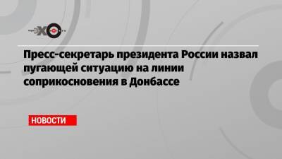 Пресс-секретарь президента России назвал пугающей ситуацию на линии соприкосновения в Донбассе