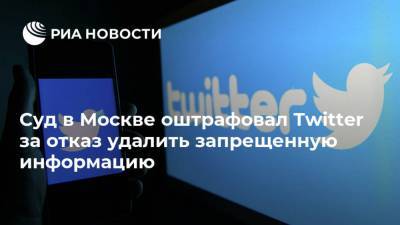Суд в Москве оштрафовал Twitter за отказ удалить запрещенную информацию