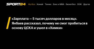 «Зарплата – 5 тысяч долларов в месяц». Янбаев рассказал, почему не смог пробиться в основу ЦСКА и ушел в «Химки»