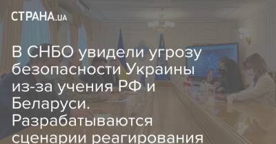 В СНБО увидели угрозу безопасности Украины из-за учения РФ и Беларуси. Разрабатываются сценарии реагирования
