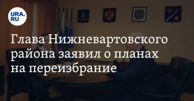 Глава Нижневартовского района заявил о планах на переизбрание