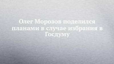Олег Морозов поделился планами в случае избрания в Госдуму
