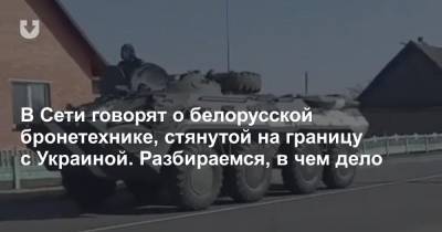 В Сети говорят о белорусской бронетехнике, стянутой на границу с Украиной. Разбираемся, в чем дело