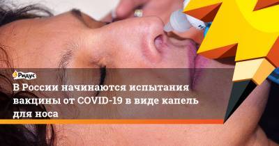 ВРоссии начинаются испытания вакцины отCOVID-19 ввиде капель для носа