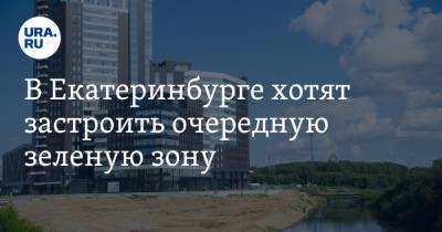 В Екатеринбурге хотят застроить очередную зеленую зону