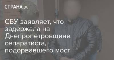 СБУ заявляет, что задержала на Днепропетровщине сепаратиста, подорвавшего мост