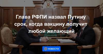 Глава РФПИ назвал Путину срок, когда вакцину получит любой желающий