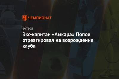 Экс-капитан «Амкара» Попов отреагировал на возрождение клуба
